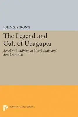 Die Legende und der Kult des Upagupta: Sanskrit-Buddhismus in Nordindien und Südostasien - The Legend and Cult of Upagupta: Sanskrit Buddhism in North India and Southeast Asia