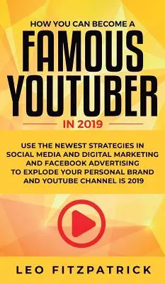 Wie DU 2019 ein berühmter YouTuber werden kannst: Nutze die neuesten Strategien in den Bereichen Social Media, digitales Marketing und Facebook-Werbung, um deinen Erfolg zu steigern - How YOU can become a Famous YouTuber in 2019: Use the Newest Strategies in Social Media and Digital Marketing and Facebook Advertising to Explode your