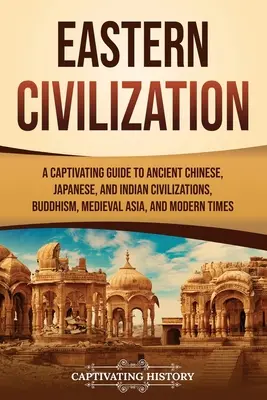 Östliche Zivilisation: Ein fesselnder Führer durch die alten chinesischen, japanischen und indischen Zivilisationen, den Buddhismus, das mittelalterliche Asien und die Neuzeit - Eastern Civilization: A Captivating Guide to Ancient Chinese, Japanese, and Indian Civilizations, Buddhism, Medieval Asia, and Modern Times