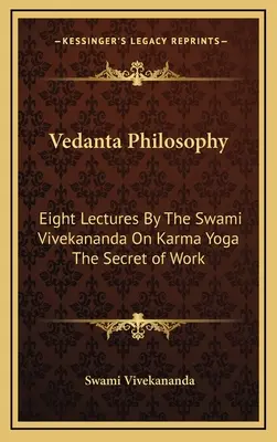 Vedanta-Philosophie: Acht Vorlesungen von Swami Vivekananda über Karma Yoga Das Geheimnis der Arbeit - Vedanta Philosophy: Eight Lectures By The Swami Vivekananda On Karma Yoga The Secret of Work