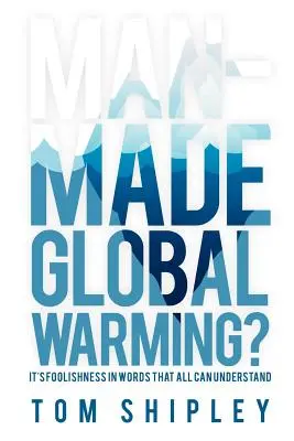 Menschengemachte globale Erwärmung? Die Dummheit in allgemein verständlichen Worten - Man-Made Global Warming?: It's Foolishness in Words That All Can Understand