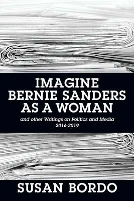 Imagine Bernie Sanders as a Woman: Und andere Schriften zu Politik und Medien 2016-2019 - Imagine Bernie Sanders as a Woman: And Other Writings on Politics and Media 2016-2019