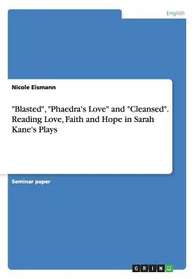 Gesprengt, Phädras Liebe und Gereinigt. Liebe, Glaube und Hoffnung in den Stücken von Sarah Kane - Blasted, Phaedra's Love and Cleansed. Reading Love, Faith and Hope in Sarah Kane's Plays