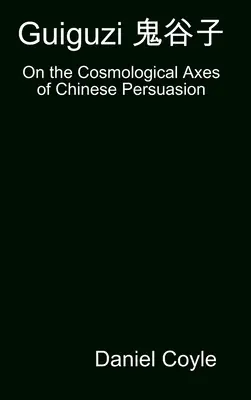 Guiguzi 鬼谷子: Über die kosmologischen Achsen der chinesischen Überzeugung [Gebundener Dissertationsnachdruck] - Guiguzi 鬼谷子: On the Cosmological Axes of Chinese Persuasion [Hardcover Dissertation Reprint]