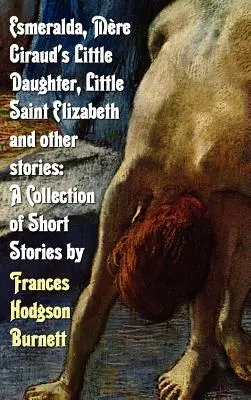 Esmeralda, Mere Girauds Töchterchen, die kleine heilige Elisabeth und andere Geschichten: Eine Sammlung von Kurzgeschichten von Frances Hodgson Burnett - Esmeralda, Mere Giraud's Little Daughter, Little Saint Elizabeth and Other Stories: A Collection of Short Stories by Frances Hodgson Burnett