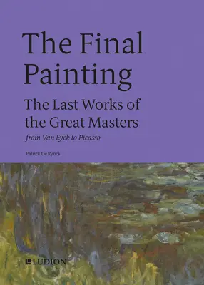 Das letzte Gemälde: Die letzten Werke der großen Meister, von Van Eyck bis Picasso - The Final Painting: The Last Works of the Great Masters, from Van Eyck to Picasso