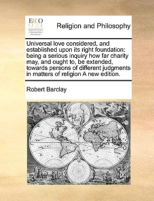 Universelle Liebe betrachtet und auf ihr rechtes Fundament gestellt: Eine ernste Untersuchung darüber, wie weit die Nächstenliebe ausgedehnt werden kann und soll, in Richtung auf - Universal Love Considered, and Established Upon Its Right Foundation: Being a Serious Inquiry How Far Charity May, and Ought To, Be Extended, Towards