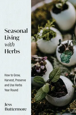 Saisonales Leben mit Kräutern: Wie man Kräuter anbaut, erntet, konserviert und das ganze Jahr über verwendet - Seasonal Living with Herbs: How to Grow, Harvest, Preserve and Use Herbs Year Round