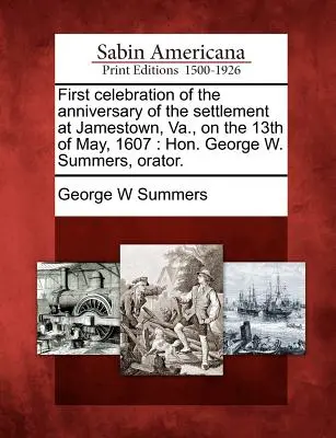 Erste Feier zum Jahrestag der Besiedlung von Jamestown, Va., am 13. Mai 1607: Ehrenwerter George W. Summers, Redner. - First Celebration of the Anniversary of the Settlement at Jamestown, Va., on the 13th of May, 1607: Hon. George W. Summers, Orator.