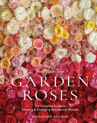 Grace Rose Farm: Gartenrosen: Der komplette Leitfaden für die Aufzucht und das Arrangieren spektakulärer Blüten - Grace Rose Farm: Garden Roses: The Complete Guide to Growing & Arranging Spectacular Blooms