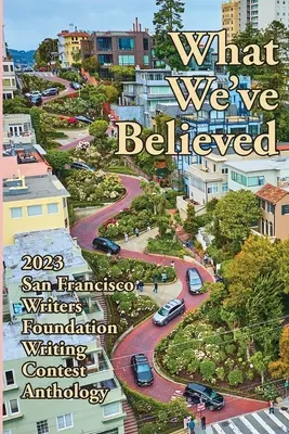 Was wir geglaubt haben: Anthologie des Schreibwettbewerbs 2023 der San Francisco Writers Foundation - What We've Believed: 2023 San Francisco Writers Foundation Writing Contest Anthology