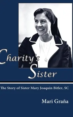 Die Schwester der Nächstenliebe: Die Geschichte von Schwester Mary Joaquin Bitler, SC - Charity's Sister: The Story of Sister Mary Joaquin Bitler, SC
