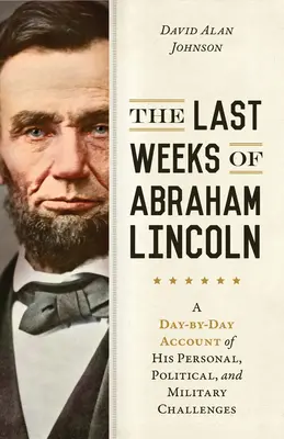 Die letzten Wochen von Abraham Lincoln: Ein tagesaktueller Bericht über seine persönlichen, politischen und militärischen Herausforderungen - The Last Weeks of Abraham Lincoln: A Day-By-Day Account of His Personal, Political, and Military Challenges