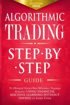 Algorithmischer Handel: Schritt-für-Schritt-Anleitung zur Entwicklung Ihrer eigenen gewinnbringenden Handelsstrategie mit Hilfe von maschinellem Lernen im Finanzbereich, ohne dass Sie sich - Algorithmic Trading: Step-By-Step Guide to Develop Your Own Winning Trading Strategy Using Financial Machine Learning Without Having to Lea
