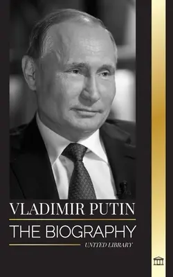 Wladimir Putin: Die Biographie des Zaren von Russland, sein Aufstieg zum Kreml, Krieg und der Westen - Vladimir Putin: The biography of the Tsar of Russia, his Rise to the Kremlin, War and the West