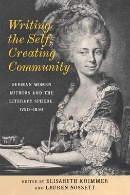 Das Selbst schreiben, Gemeinschaft schaffen: Deutsche Autorinnen und die literarische Sphäre, 1750-1850 - Writing the Self, Creating Community: German Women Authors and the Literary Sphere, 1750-1850