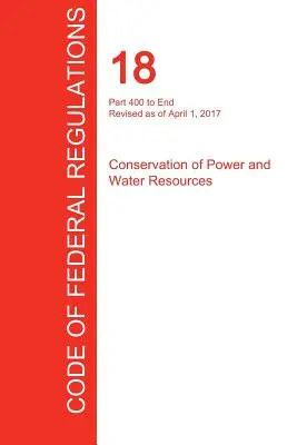 CFR 18, Teil 400 bis Ende, Erhaltung der Energie- und Wasserressourcen, April 01, 2017 - CFR 18, Part 400 to End, Conservation of Power and Water Resources, April 01, 2017