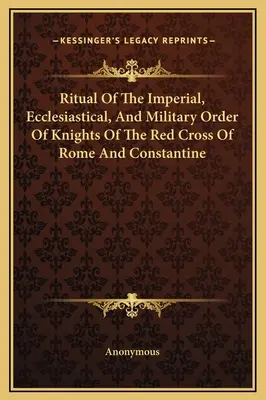 Ritual des kaiserlichen, kirchlichen und militärischen Ordens der Ritter vom Roten Kreuz von Rom und Konstantin - Ritual Of The Imperial, Ecclesiastical, And Military Order Of Knights Of The Red Cross Of Rome And Constantine