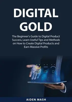 Digitales Gold: The Beginner's Guide to Digital Product Success, Lernen Sie nützliche Tipps und Methoden, wie Sie digitale Produkte und E - Digital Gold: The Beginner's Guide to Digital Product Success, Learn Useful Tips and Methods on How to Create Digital Products and E