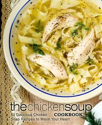 Das Hühnersuppen-Kochbuch: 50 leckere Hühnersuppen-Rezepte, die Ihr Herz erwärmen - The Chicken Soup Cookbook: 50 Delicious Chicken Soup Recipes to Warm Your Heart