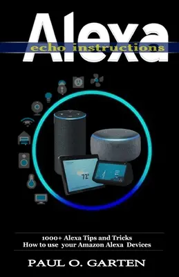 Alexa Echo Anleitungen: 1000+ Alexa Tipps und Tricks zur Verwendung Ihrer Amazon Alexa Geräte - Alexa Echo Instructions: 1000+ Alexa Tips and Tricks How to use your Amazon Alexa Devices