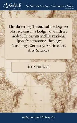 Der Meister-Schlüssel durch alle Grade einer Freimaurerloge; dazu Lobreden und Illustrationen über Freimaurerei, Theologie und Astronomie - The Master-key Through all the Degrees of a Free-mason's Lodge; to Which are Added, Eulogiums and Illustrations, Upon Free-masonry; Theology; Astronom