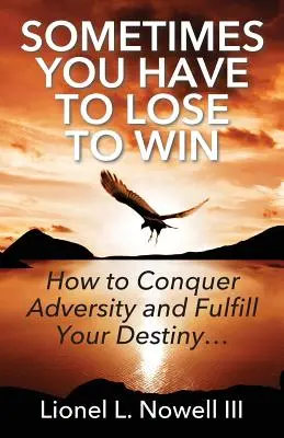 Manchmal muss man verlieren, um zu gewinnen: Wie man Widrigkeiten überwindet und sein Schicksal erfüllt... - Sometimes You Have To Lose To Win: How To Conquer Adversity And Fulfill Your Destiny...