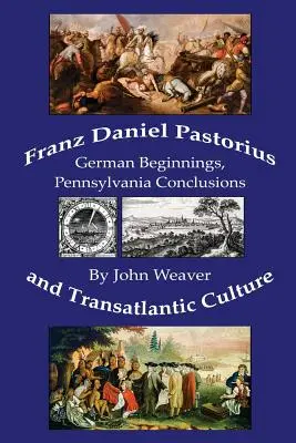 Franz Daniel Pastorius und die transatlantische Kultur: Deutsche Anfänge, Schlussfolgerungen aus Pennsylvania - Franz Daniel Pastorius and Transatlantic Culture: German Beginnings, Pennsylvania Conclusions