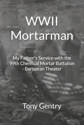 WWII Mortarman: My Father's Service mit dem 99th Chemical Mortar Battalion - European Theater - WWII Mortarman: My Father's Service with the 99th Chemical Mortar Battalion - European Theater
