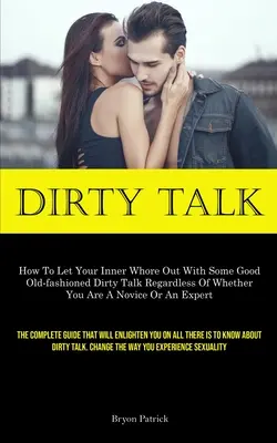 Dirty Talk: Wie Sie Ihre innere Hure mit gutem, altmodischem Dirty Talk ausleben können, unabhängig davon, ob Sie ein Anfänger oder ein Profi sind - Dirty Talk: How To Let Your Inner Whore Out With Some Good Old-fashioned Dirty Talk Regardless Of Whether You Are A Novice Or An E